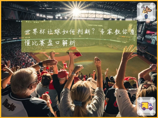 世界杯让球如何判断？专家教你看懂比赛盘口解析