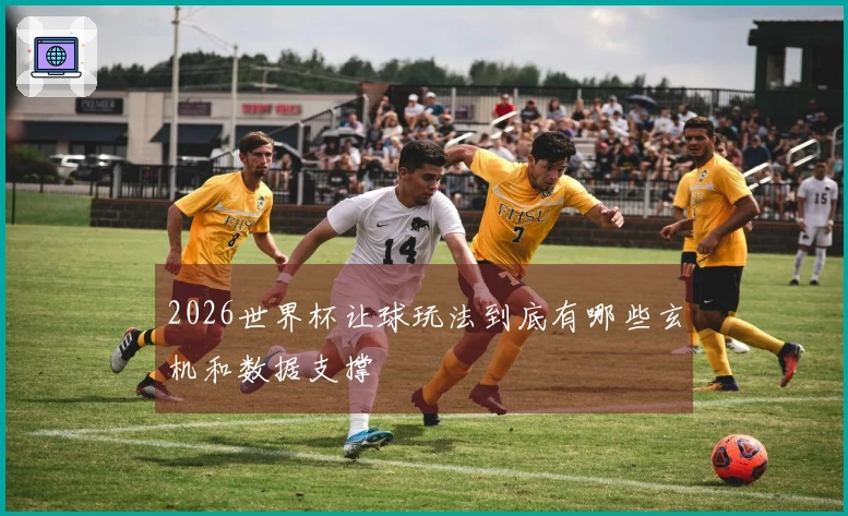 2026世界杯让球玩法到底有哪些玄机和数据支撑