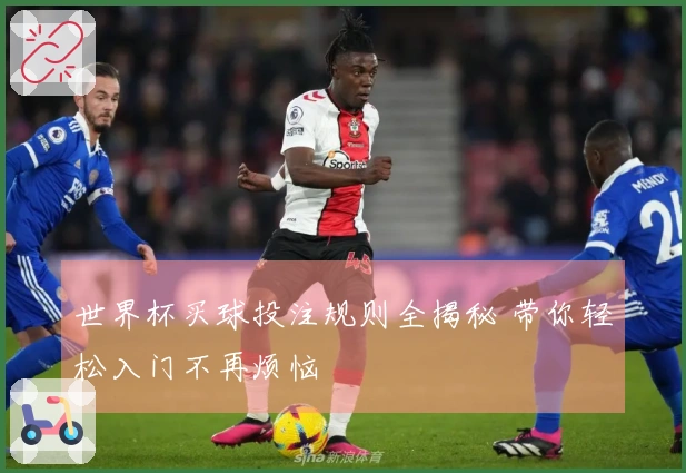 世界杯买球投注规则全揭秘 带你轻松入门不再烦恼