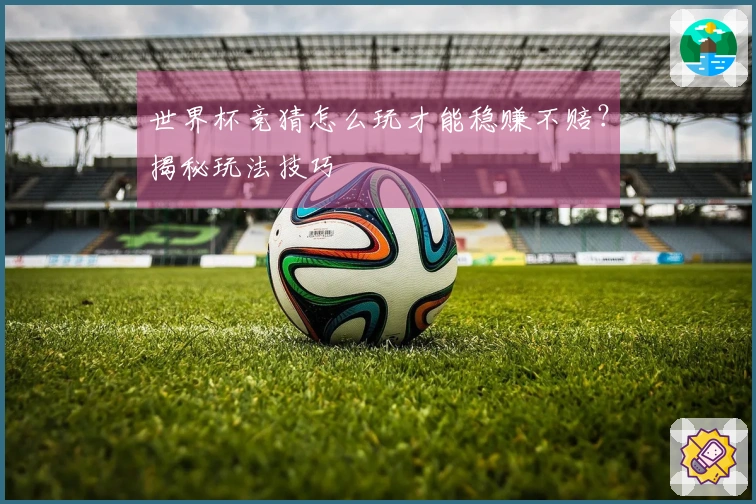 世界杯竞猜怎么玩才能稳赚不赔？揭秘玩法技巧