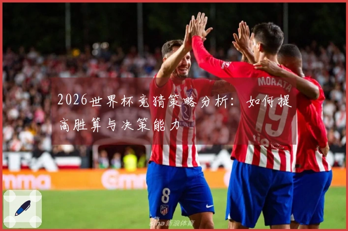 2026世界杯竞猜策略分析：如何提高胜算与决策能力